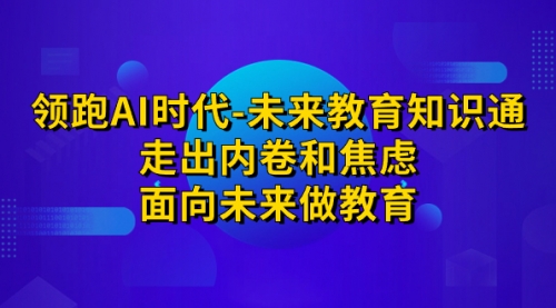 【副业项目7289期】领跑·AI时代-未来教育·知识通：走出内卷和焦虑-副业大全