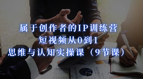 【副业项目7315期】属于创作者的IP训练营：短视频从0到1、思维与认知实操课-副业大全
