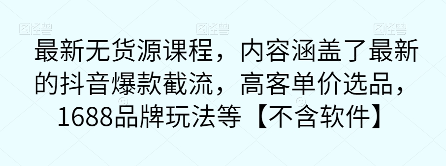 【副业项目7524期】最新无货源课程，内容涵盖了最新的抖音爆款截流，高客单价选品，1688品牌玩法等【不含软件】-副业大全
