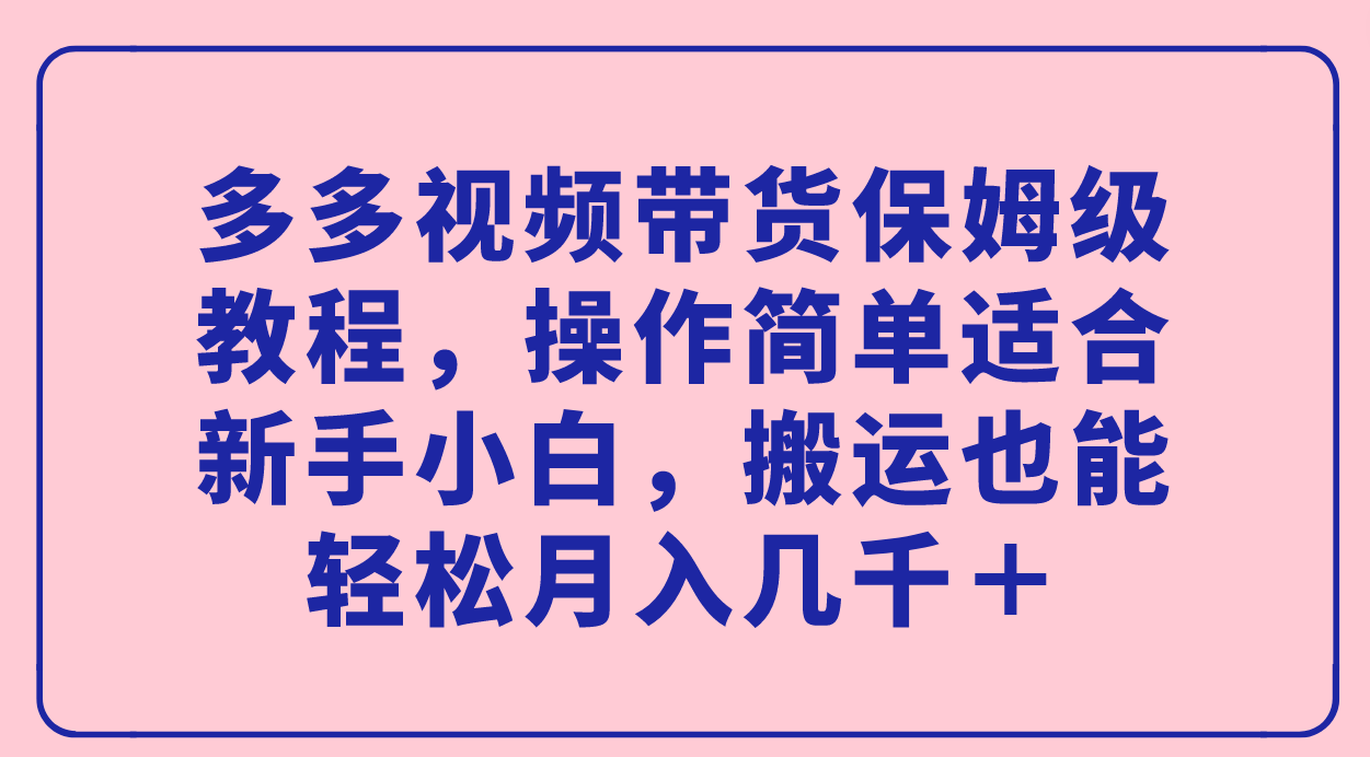 【副业项目7559期】多多视频带货保姆级教程，操作简单适合新手小白，搬运也能轻松月入几千＋-副业大全