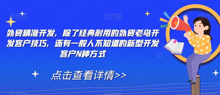 【副业项目7570期】外贸精准开发，除了经典耐用的外贸老鸟开发客户技巧，还有一般人不知道的新型开发客户N种方式-副业大全