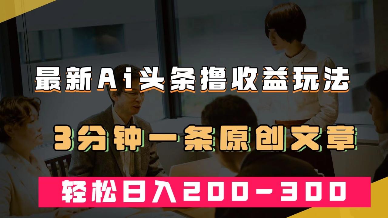 【副业项目7582期】最新AI头条撸收益热门领域玩法，3分钟一条原创文章，轻松日入200-300＋-副业大全