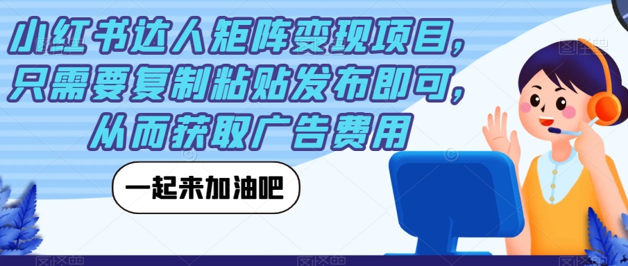 【副业项目7610期】小红书达人矩阵变现项目，只需要复制粘贴发布即可，从而获取广告费用-副业大全