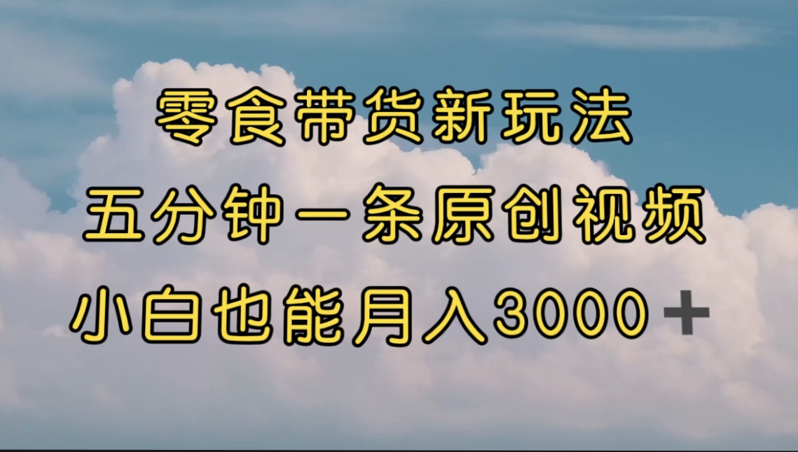 【副业项目7619期】零食带货新玩法，5分钟一条原创视频，新手小白也能轻松月入3000+-副业大全