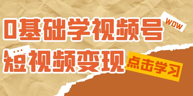 【副业项目7637期】0基础学-视频号短视频变现：适合新人学习的短视频变现课（10节课）-副业大全