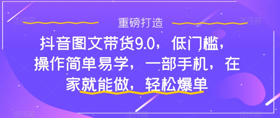 【副业项目7877期】抖音图文带货9.0，低门槛，操作简单易学，一部手机，在家就能做，轻松爆单-副业大全
