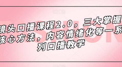 【副业项目7603期】镜头-口播课程2.0，三大掌握核心方法，内容情绪化等一系列口播教学-副业大全