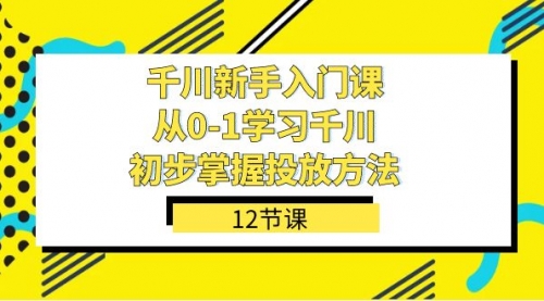 【副业项目7676期】千川-新手入门课，从0-1学习千川，初步掌握投放方法（12节课）-副业大全