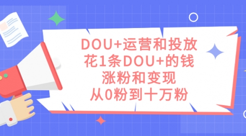 【副业项目7695期】DOU+运营和投放，花1条DOU+的钱，涨粉和变现，从0粉到十万粉-副业大全