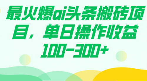 【副业项目7874期】最火爆ai头条搬砖项目，单日操作收益100-300+-副业大全