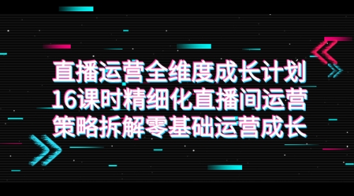 【副业项目7895期】直播运营-全维度 成长计划，16课时精细化直播间运营策略拆解零基础运营成长-副业大全