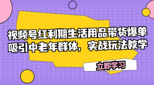 【副业项目7897期】视频号红利期生活用品带货爆单，吸引中老年群体，实战玩法教学-副业大全