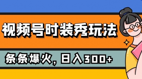 【副业项目7951期】视频号时装秀玩法，条条流量2W+，保姆级教学，每天5分钟收入300+-副业大全
