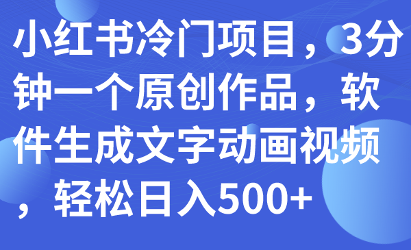 【副业项目7979期】小红书冷门项目，3分钟一个原创作品，软件生成文字动画视频，轻松日入500+-副业大全