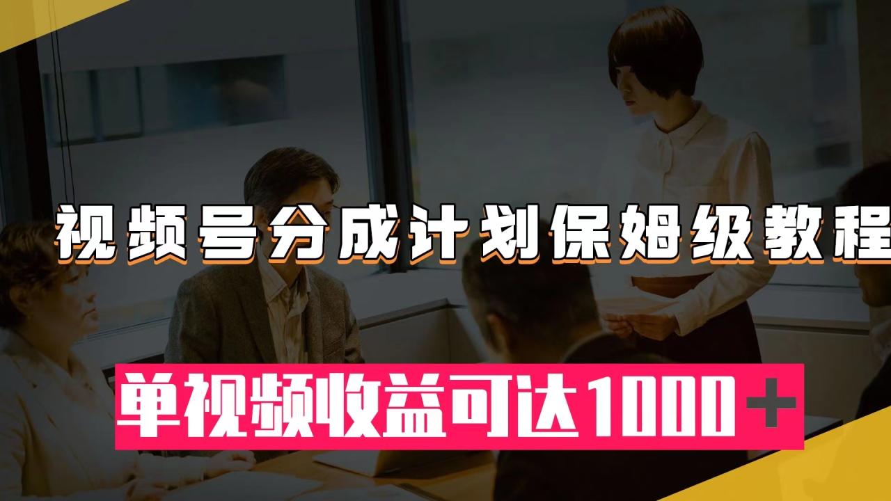 【副业项目8031期】视频号分成计划保姆级教程：从开通收益到作品制作，单视频收益可达1000＋-副业大全