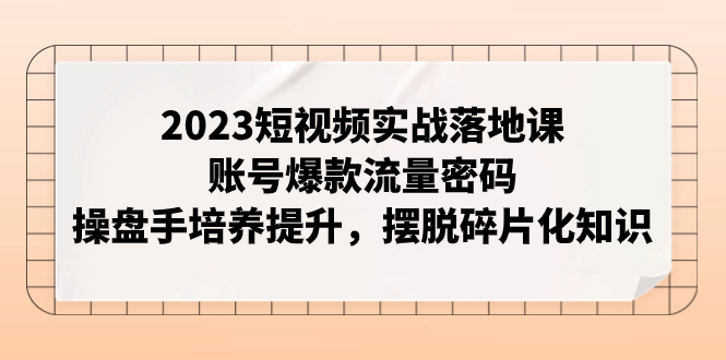 【副业项目8053期】2023短视频实战落地课，账号爆款流量密码，操盘手培养提升，摆脱碎片化知识-副业大全
