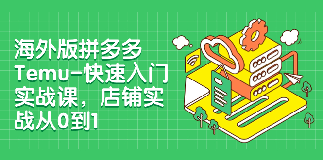 【副业项目8149期】海外版拼多多Temu-快速入门实战课，店铺实战从0到1-副业大全