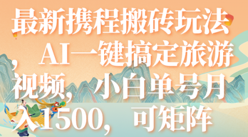 【副业项目7967期】最新携程搬砖玩法，AI一键搞定旅游视频，小白单号月入1500，可矩阵-副业大全