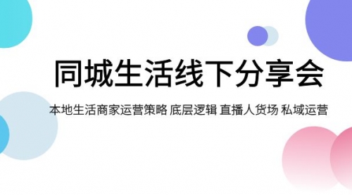 【副业项目8014期】同城生活线下分享会，本地生活商家运营策略 底层逻辑 直播人货场 私域运营-副业大全