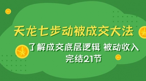 【副业项目8039期】天龙/七步动被成交大法：了解成交底层逻辑 被动收入 完结21节-副业大全