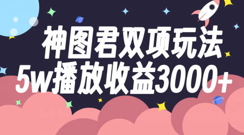 【副业项目8131期】神图君双项玩法5w播放收益3000+-副业大全