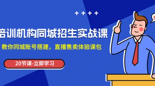 【副业项目8137期】培训机构-同城招生实操课，教你同城账号搭建，直播售卖体验课包-副业大全