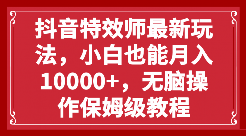 【副业项目8152期】抖音特效师最新玩法，小白也能月入10000+，无脑操作保姆级教程-副业大全