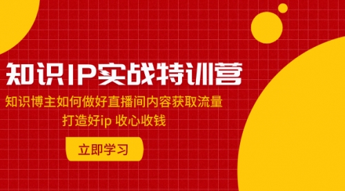 【副业项目8167期】知识IP实战特训营：知识博主如何做好直播间内容获取流量 打造好ip 收心收钱-副业大全