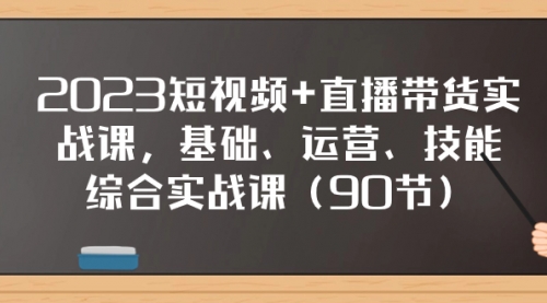 【副业项目8177期】2023短视频+直播带货实战课，基础、运营、技能综合实操课（90节）-副业大全