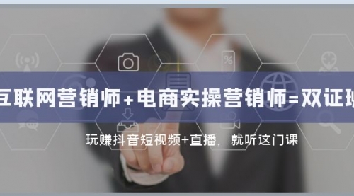 【副业项目8181期】互联网·营销师+电商实操营销师=双 证 班：玩赚抖音短视频+直播 就听这门课-副业大全