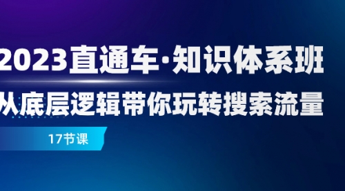 【副业项目8223期】2023直通车·知识体系班：从底层逻辑带你玩转搜索流量（17节课）-副业大全