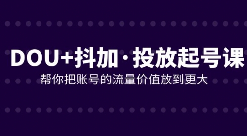 【副业项目8238期】DOU+抖加投放起号课，帮你把账号的流量价值放到更大（21节课）-副业大全