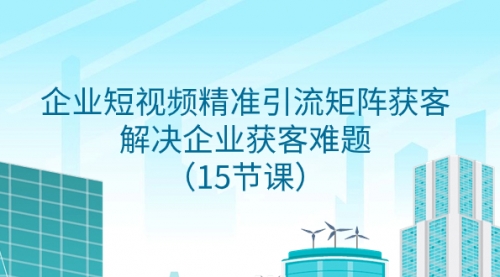 【副业项目8240期】企业短视频精准引流矩阵获客，解决企业获客难题（15节课）-副业大全