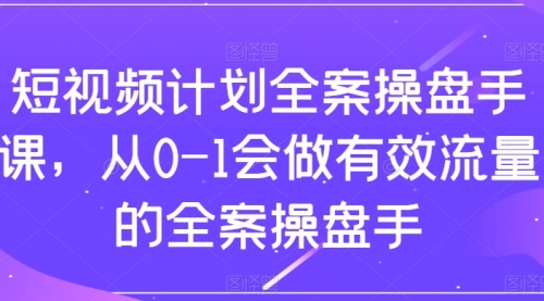 【副业项目8243期】短视频计划-全案操盘手课，从0-1会做有效流量的全案操盘手-副业大全