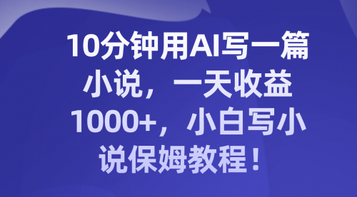 【副业项目8248期】10分钟用AI写一篇小说，一天收益1000+，小白写小说保姆教程！-副业大全