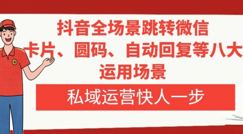 【副业项目8265期】抖音全场景跳转微信，卡片/圆码/自动回复等八大运用场景，私域运营快人一步-副业大全