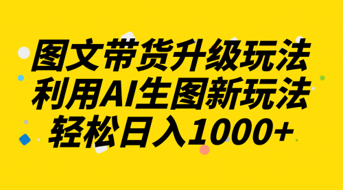 【副业项目8272期】图文带货升级玩法2.0分享，利用AI生图新玩法，每天半小时轻松日入1000+-副业大全