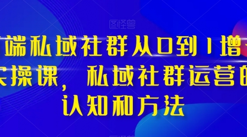 【副业项目8276期】高端 私域社群从0到1增长实战课，私域社群运营的认知和方法（37节课）-副业大全