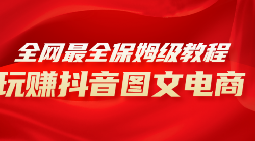 【副业项目8307期】全网最全教程，手把手教你玩赚抖音图文电商，小白闭眼月入10000+-副业大全