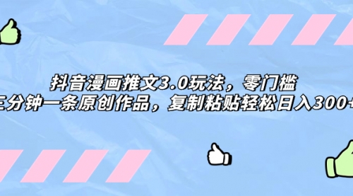【副业项目8311期】抖音漫画推文3.0玩法，零门槛，三分钟一条原创作品，复制粘贴轻松日入300+-副业大全