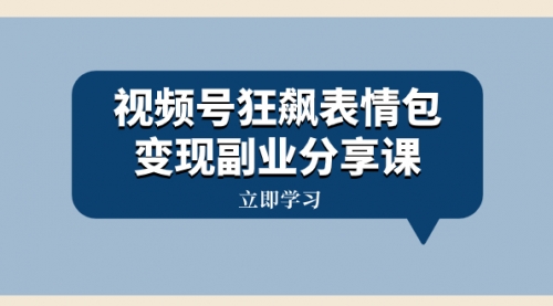 【副业项目8318期】视频号狂飙表情包变现副业分享课，一条龙玩法分享给你（附素材资源）-副业大全