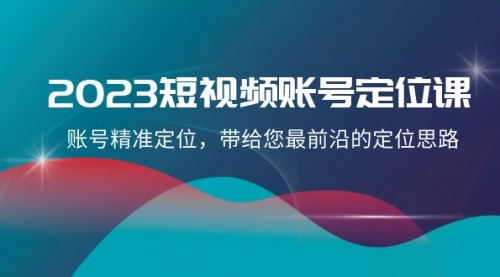 【副业项目8340期】2023短视频账号-定位课，账号精准定位，带给您最前沿的定位思路（21节课）-副业大全