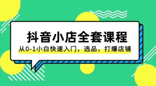 【副业项目8432期】抖音小店-全套课程，从0-1小白快速入门，选品，打爆店铺-副业大全