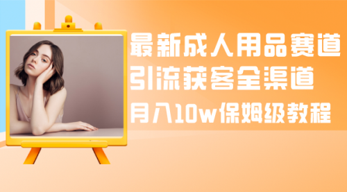 【副业项目8479期】最新成人用品赛道引流获客全渠道，月入10W保姆级-副业大全