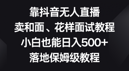 【副业项目8518期】靠抖音无人直播，卖和面、花样面试教程，小白也能日入500+-副业大全