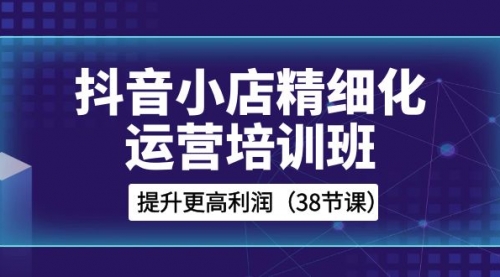 【副业项目8557期】抖音小店-精细化运营培训班，提升更高利润-副业大全