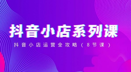 【副业项目8574期】抖音小店-系列课，抖音小店运营全攻略-副业大全