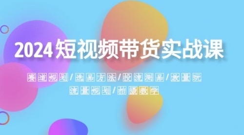 【副业项目8593期】2024短视频带货实战课：赛道规划·选品方法·投流测品-副业大全