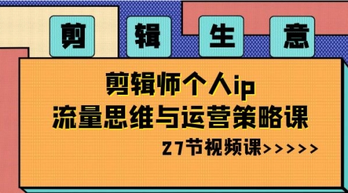 【副业项目8616期】剪辑 生意-剪辑师个人ip流量思维与运营策略课-副业大全