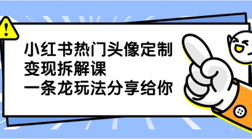【副业项目8623期】小红书热门头像定制变现拆解课，一条龙玩法分享给你-副业大全